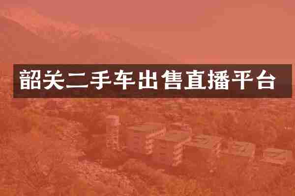 韶关二手车出售直播平台