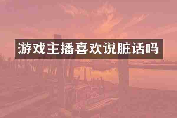 游戏主播喜欢说脏话吗