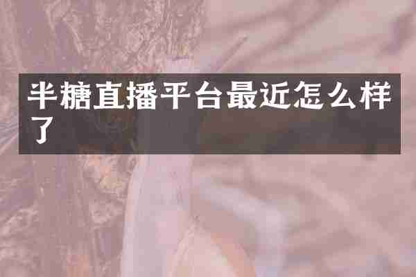 半糖直播平台最近怎么样了
