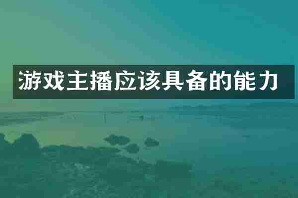 游戏主播应该具备的能力