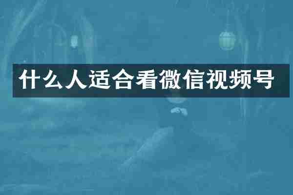 什么人适合看微信视频号