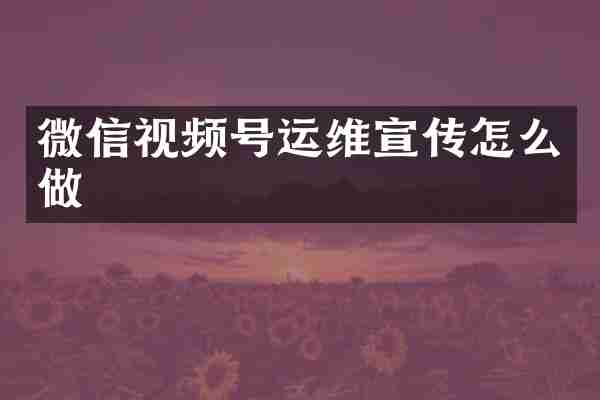 微信视频号运维宣传怎么做