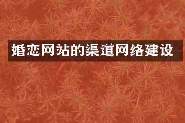 婚恋网站的渠道网络建设