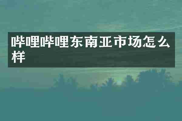 哔哩哔哩东南亚市场怎么样