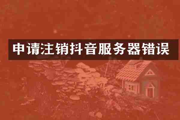 申请注销抖音服务器错误
