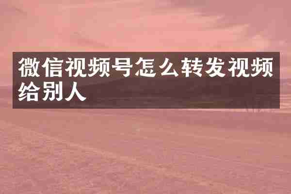 微信视频号怎么转发视频给别人