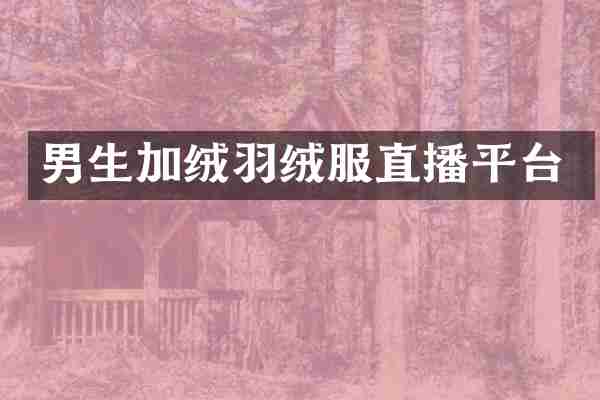 男生加绒羽绒服直播平台