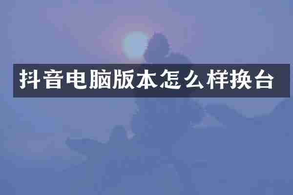 抖音电脑版本怎么样换台