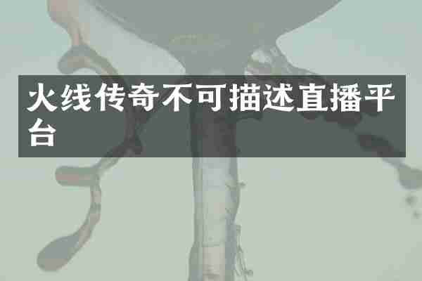 火线传奇不可描述直播平台