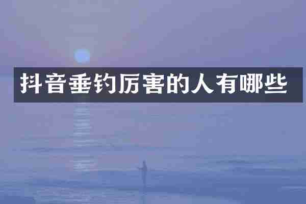 抖音垂钓厉害的人有哪些