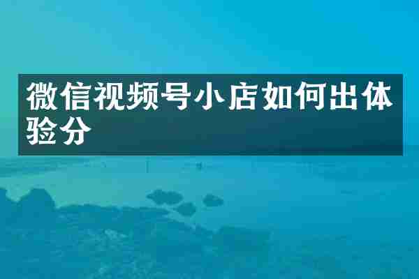 微信视频号小店如何出体验分