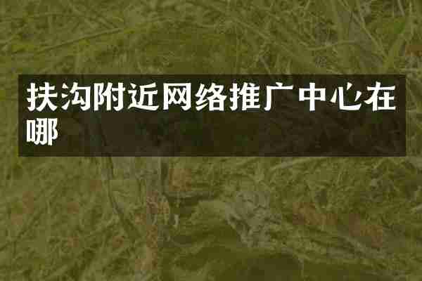 扶沟附近网络推广中心在哪