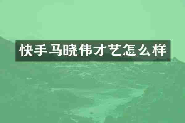 快手马晓伟才艺怎么样