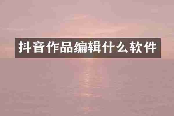 抖音作品编辑什么软件