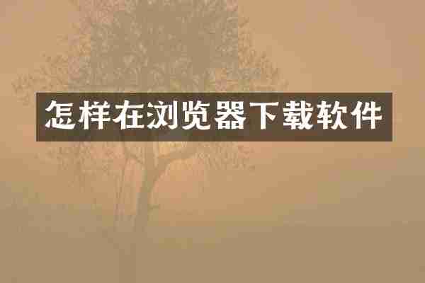 怎样在浏览器下载软件