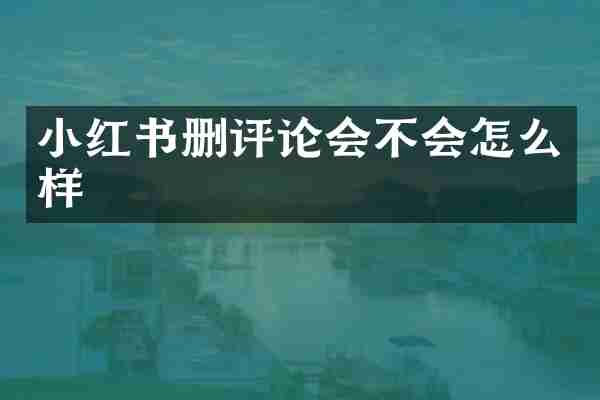 小红书删评论会不会怎么样