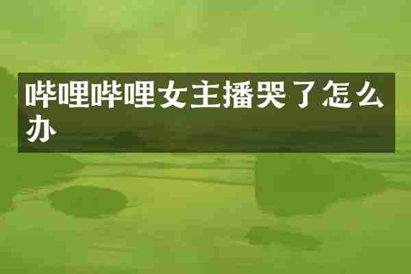 哔哩哔哩女主播哭了怎么办