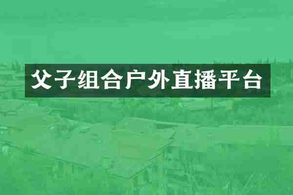 父子组合户外直播平台