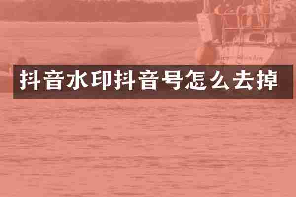 抖音水印抖音号怎么去掉