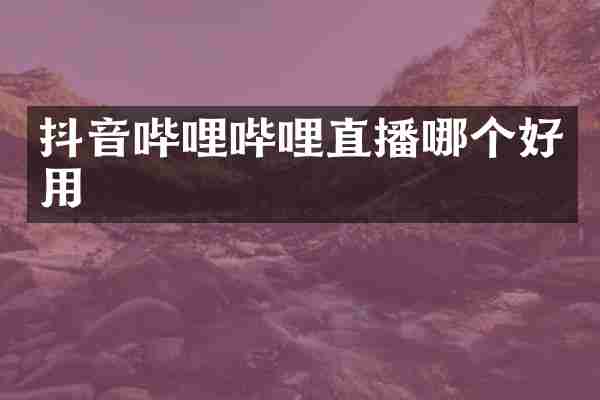 抖音哔哩哔哩直播哪个好用