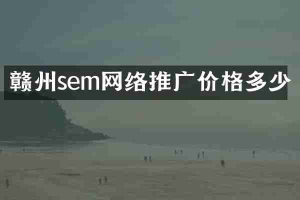赣州sem网络推广价格多少