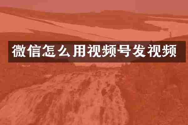 微信怎么用视频号发视频