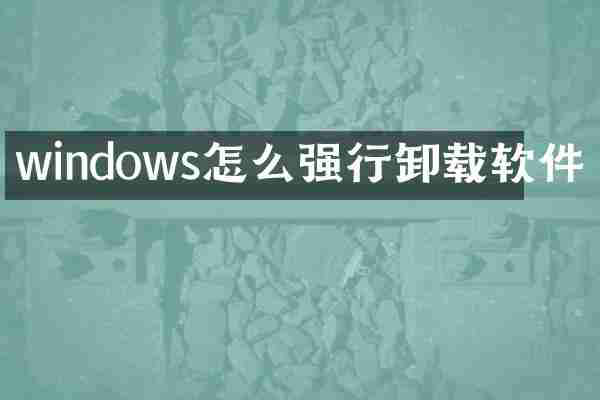 windows怎么强行卸载软件