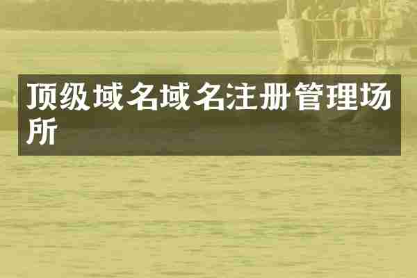 顶级域名域名注册管理场所