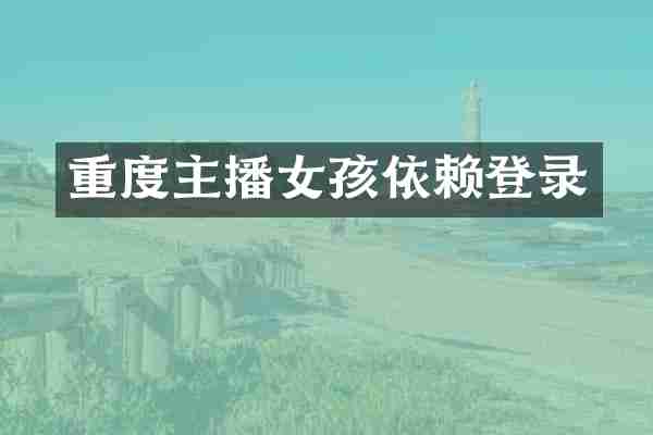 重度主播女孩依赖登录