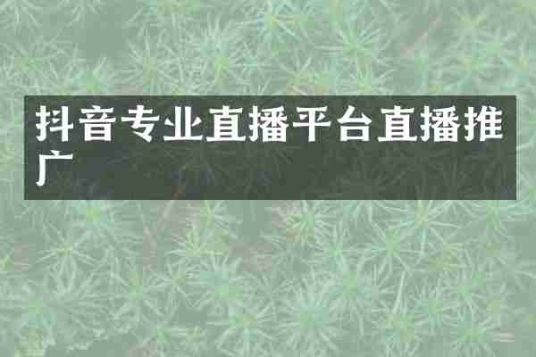 抖音专业直播平台直播推广