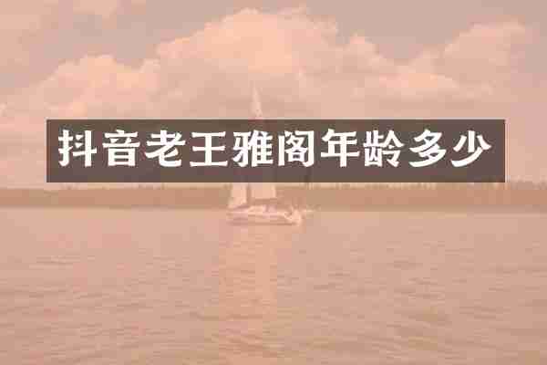 抖音老王雅阁年龄多少