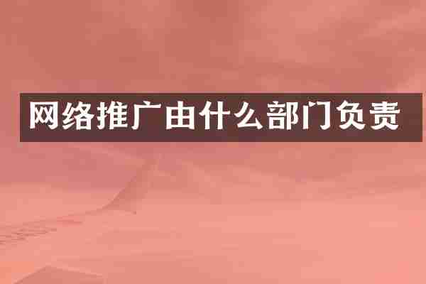 网络推广由什么部门负责