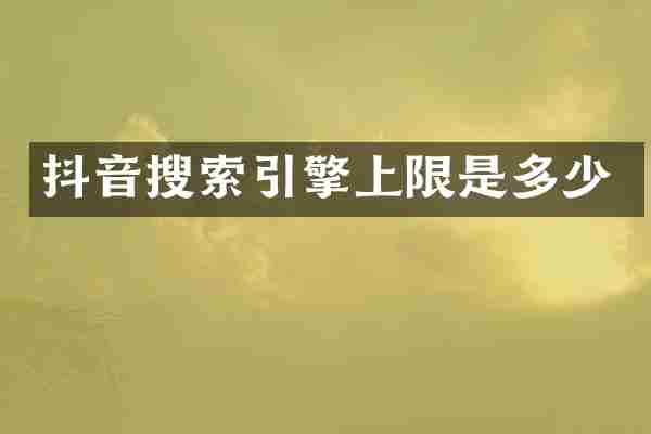 抖音搜索引擎上限是多少