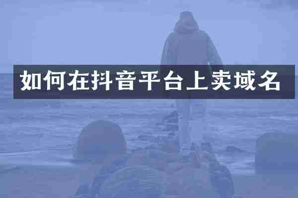 如何在抖音平台上卖域名