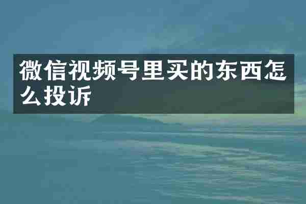 微信视频号里买的东西怎么投诉
