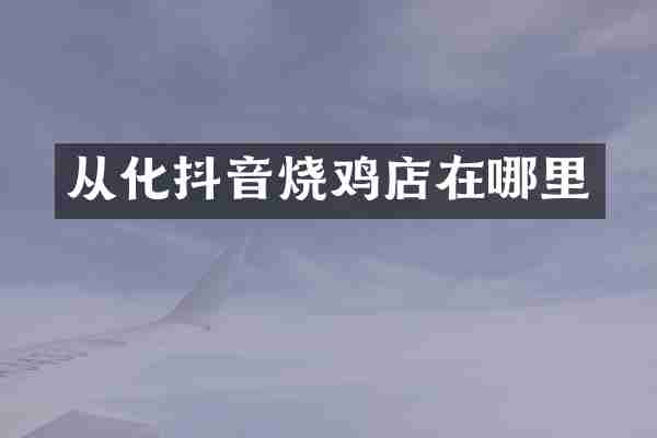 从化抖音烧鸡店在哪里