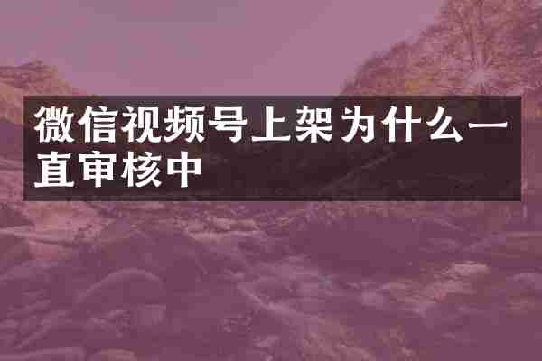 微信视频号上架为什么一直审核中