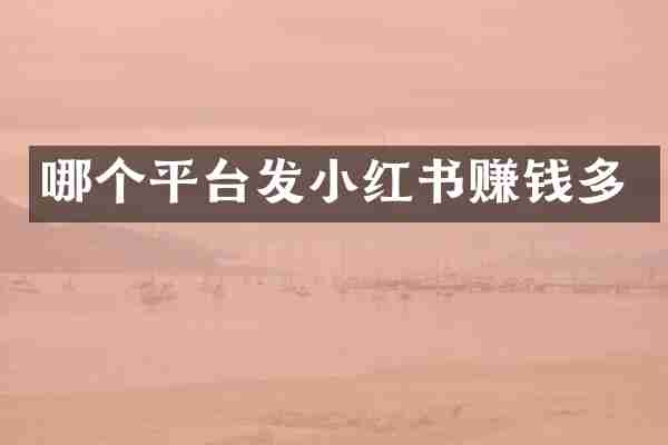哪个平台发小红书赚钱多