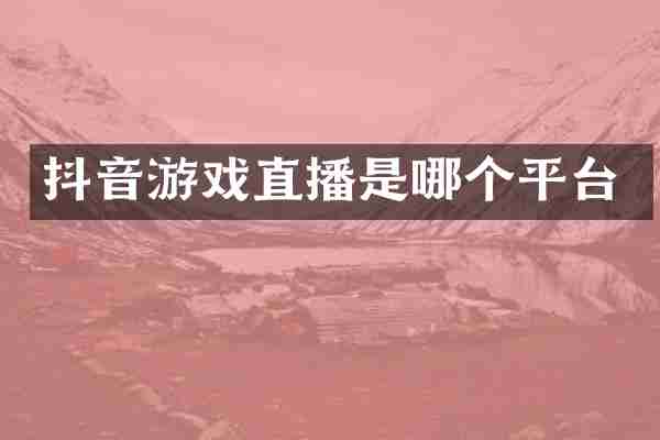 抖音游戏直播是哪个平台