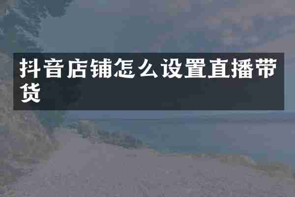 抖音店铺怎么设置直播带货