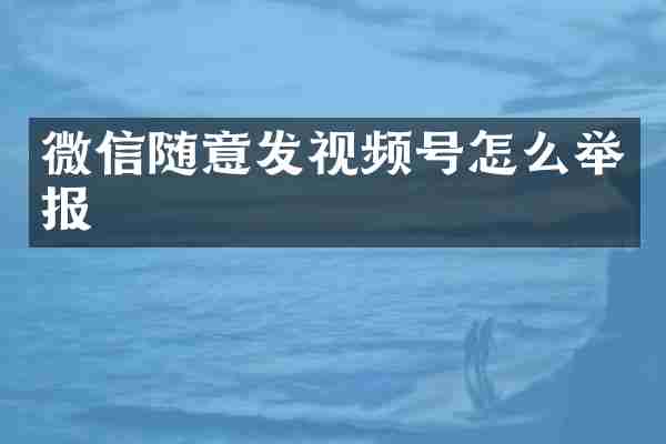 微信随意发视频号怎么举报