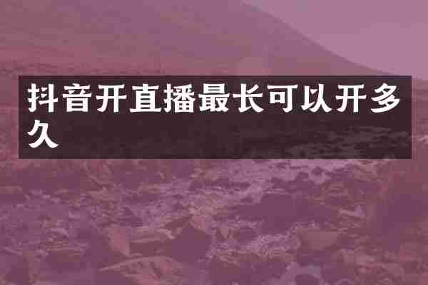 抖音开直播最长可以开多久