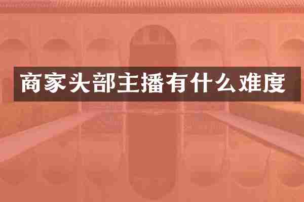 商家头部主播有什么难度