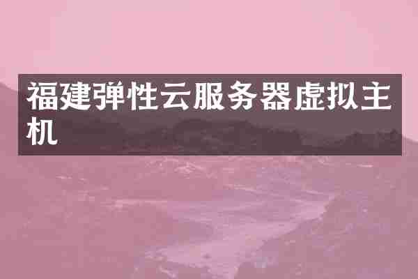 福建弹性云服务器虚拟主机