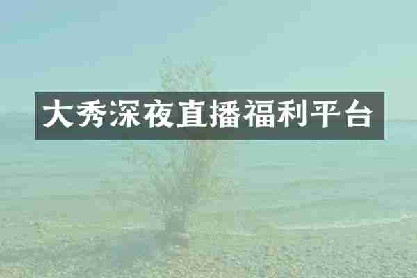 大秀深夜直播福利平台