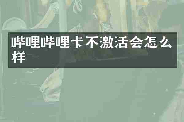 哔哩哔哩卡不激活会怎么样