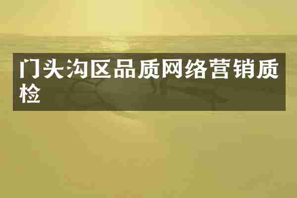 门头沟区品质网络营销质检