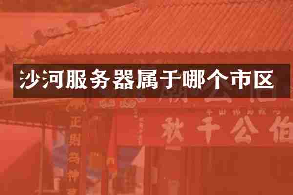 沙河服务器属于哪个市区