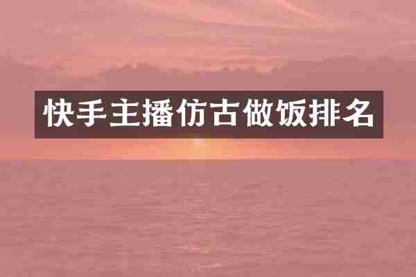 快手主播仿古做饭排名