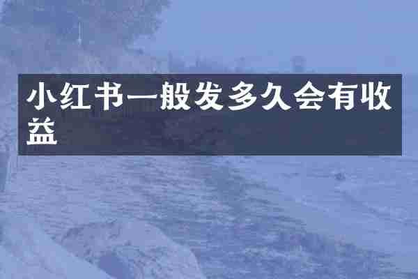 小红书一般发多久会有收益